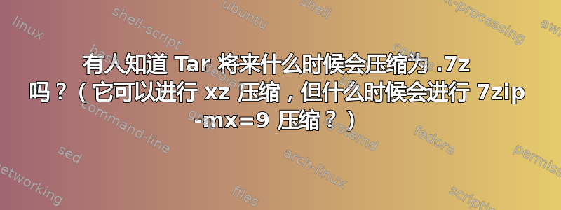 有人知道 Tar 将来什么时候会压缩为 .7z 吗？（它可以进行 xz 压缩，但什么时候会进行 7zip -mx=9 压缩？）