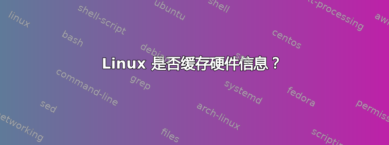 Linux 是否缓存硬件信息？