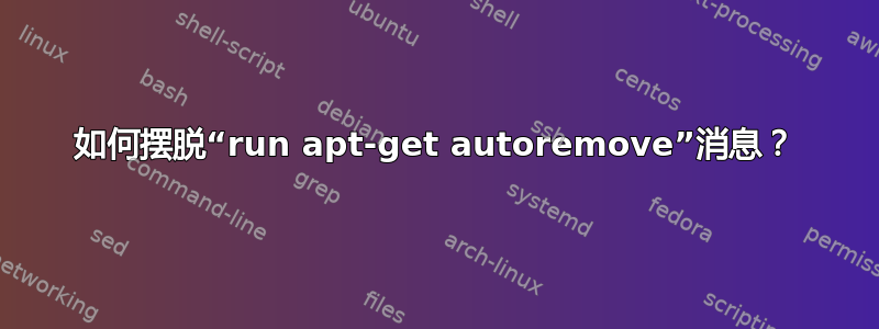 如何摆脱“run apt-get autoremove”消息？