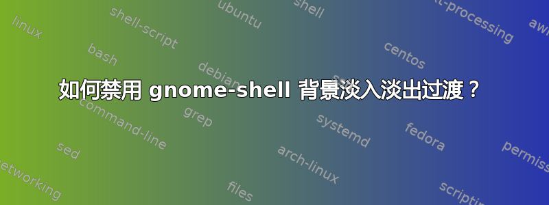 如何禁用 gnome-shell 背景淡入淡出过渡？