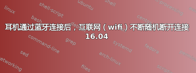 耳机通过蓝牙连接后，互联网（wifi）不断随机断开连接 16.04