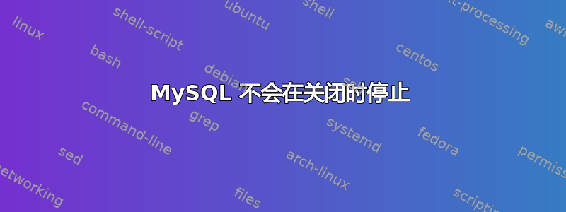 MySQL 不会在关闭时停止