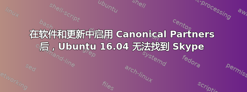 在软件和更新中启用 Canonical Partners 后，Ubuntu 16.04 无法找到 Skype