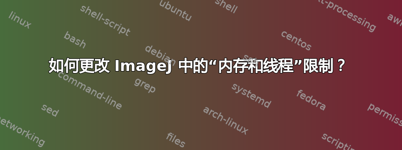 如何更改 ImageJ 中的“内存和线程”限制？