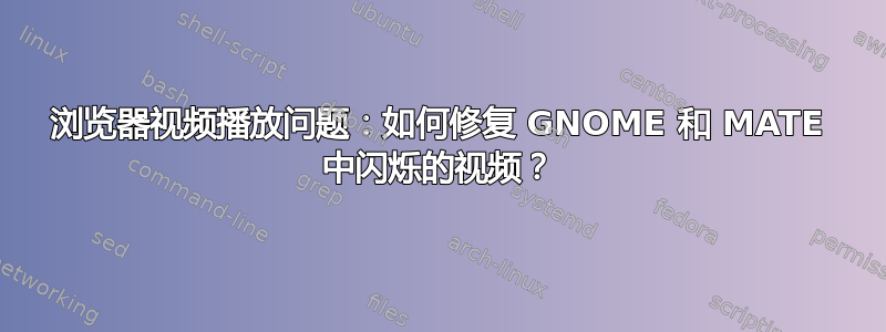 浏览器视频播放问题：如何修复 GNOME 和 MATE 中闪烁的视频？