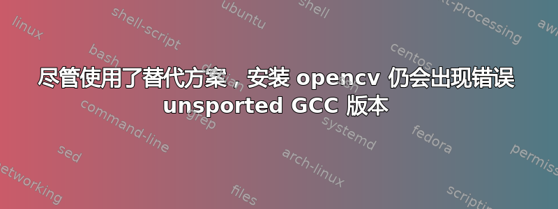 尽管使用了替代方案，安装 opencv 仍会出现错误 unsported GCC 版本