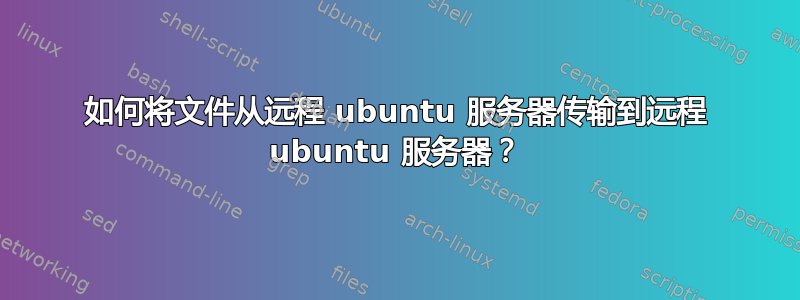 如何将文件从远程 ubuntu 服务器传输到远程 ubuntu 服务器？