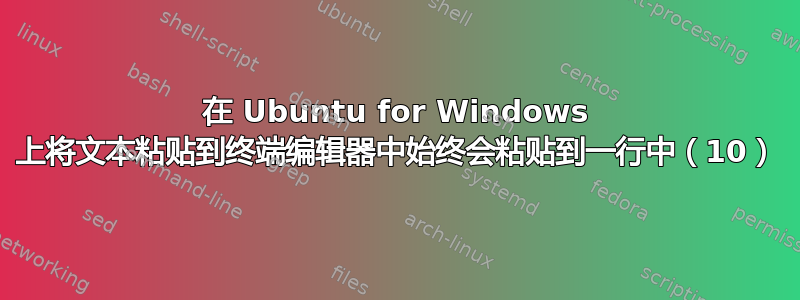 在 Ubuntu for Windows 上将文本粘贴到终端编辑器中始终会粘贴到一行中（10）