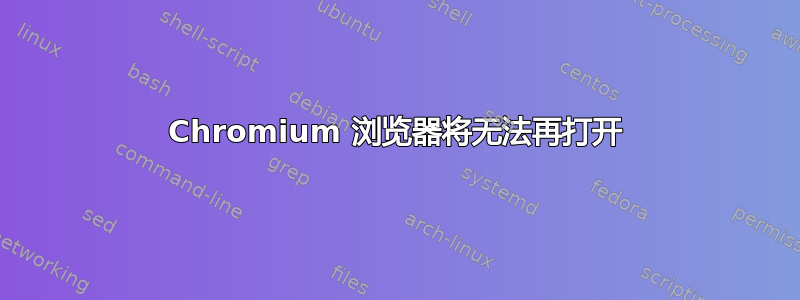 Chromium 浏览器将无法再打开