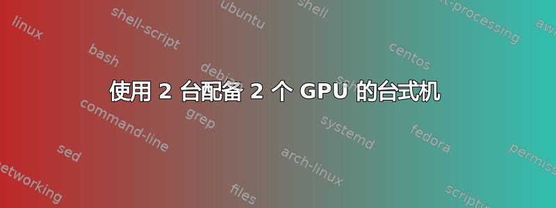 使用 2 台配备 2 个 GPU 的台式机