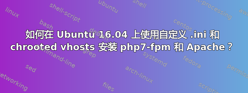 如何在 Ubuntu 16.04 上使用自定义 .ini 和 chrooted vhosts 安装 php7-fpm 和 Apache？