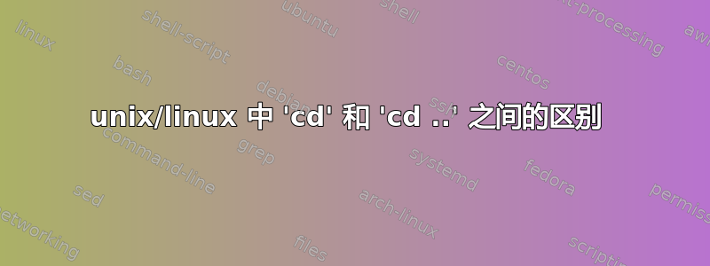 unix/linux 中 'cd' 和 'cd ..' 之间的区别 