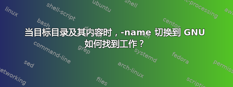 当目标目录及其内容时，-name 切换到 GNU 如何找到工作？