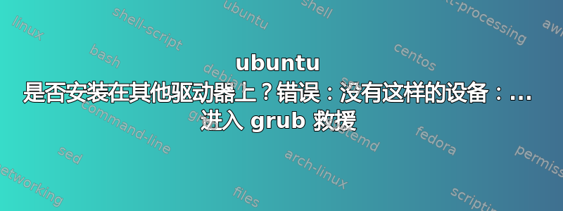 ubuntu 是否安装在其他驱动器上？错误：没有这样的设备：... 进入 grub 救援