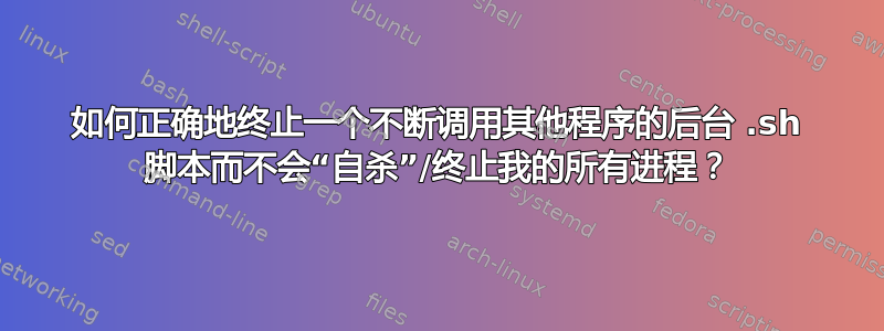 如何正确地终止一个不断调用其他程序的后台 .sh 脚本而不会“自杀”/终止我的所有进程？