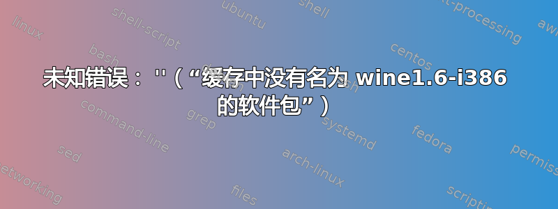 未知错误： ''（“缓存中没有名为 wine1.6-i386 的软件包”）