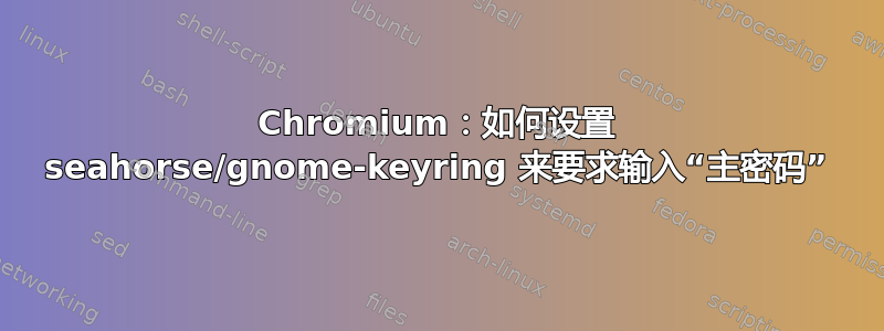 Chromium：如何设置 seahorse/gnome-keyring 来要求输入“主密码”