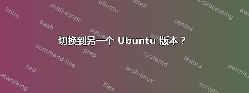 切换到另一个 Ubuntu 版本？