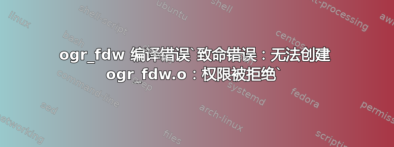 ogr_fdw 编译错误`致命错误：无法创建 ogr_fdw.o：权限被拒绝`