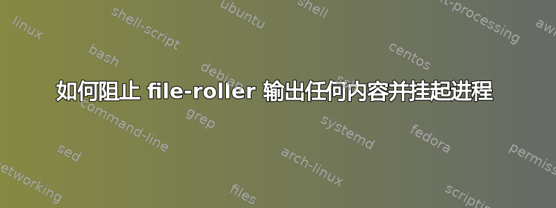 如何阻止 file-roller 输出任何内容并挂起进程