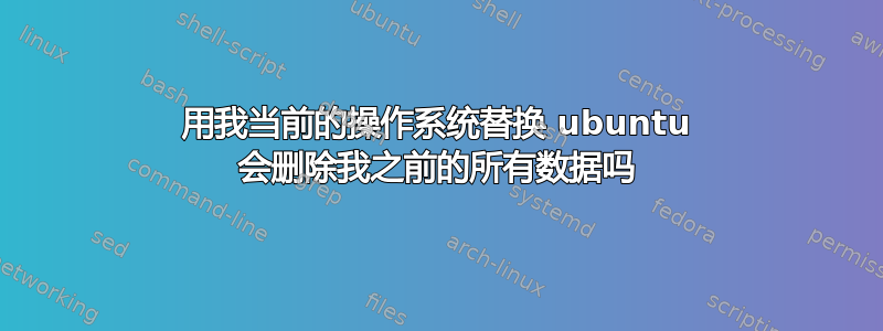 用我当前的操作系统替换 ubuntu 会删除我之前的所有数据吗