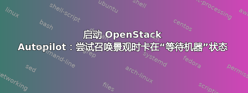 启动 OpenStack Autopilot：尝试召唤景观时卡在“等待机器”状态