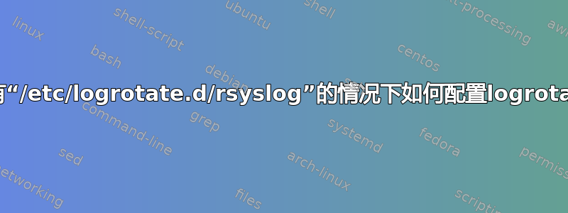 在没有“/etc/logrotate.d/rsyslog”的情况下如何配置logrotate？