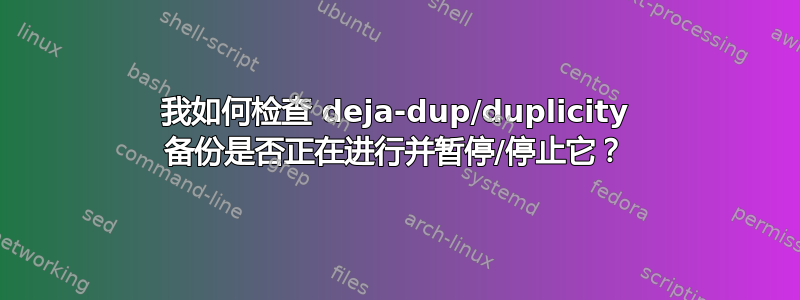 我如何检查 deja-dup/duplicity 备份是否正在进行并暂停/停止它？