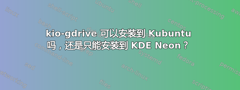 kio-gdrive 可以安装到 Kubuntu 吗，还是只能安装到 KDE Neon？