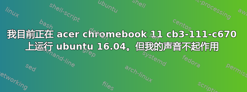 我目前正在 acer chromebook 11 cb3-111-c670 上运行 ubuntu 16.04。但我的声音不起作用