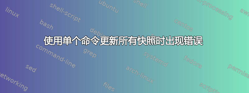 使用单个命令更新所有快照时出现错误