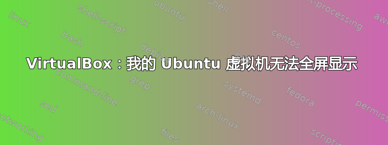 VirtualBox：我的 Ubuntu 虚拟机无法全屏显示