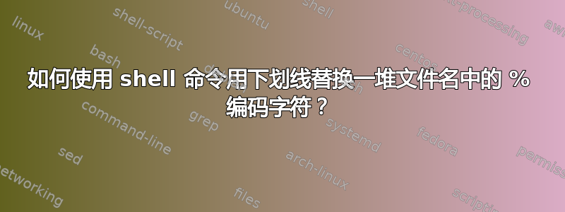 如何使用 shell 命令用下划线替换一堆文件名中的 % 编码字符？