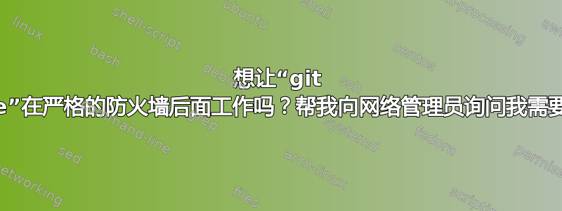 想让“git clone”在严格的防火墙后面工作吗？帮我向网络管理员询问我需要什么