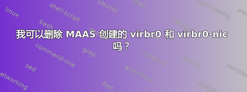 我可以删除 MAAS 创建的 virbr0 和 virbr0-nic 吗？