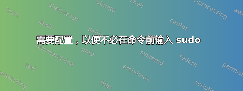 需要配置，以便不必在命令前输入 sudo 