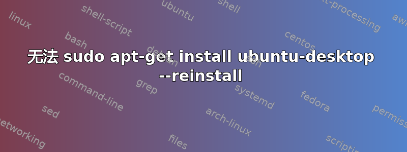 无法 sudo apt-get install ubuntu-desktop --reinstall