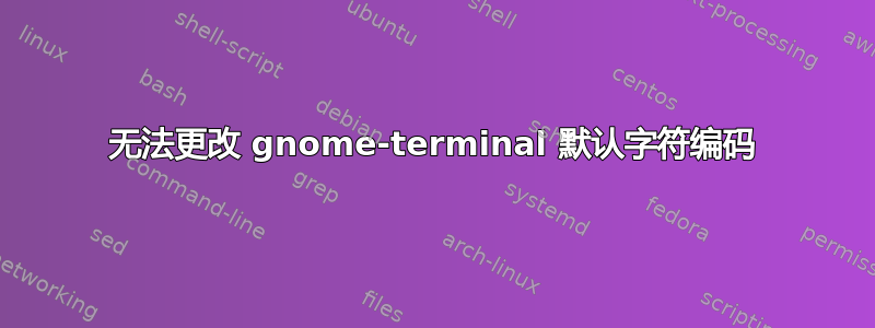 无法更改 gnome-terminal 默认字符编码