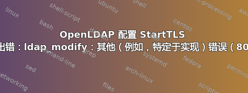 OpenLDAP 配置 StartTLS 时出错：ldap_modify：其他（例如，特定于实现）错误（80）