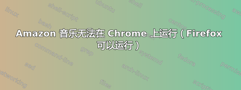 Amazon 音乐无法在 Chrome 上运行（Firefox 可以运行）