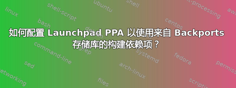 如何配置 Launchpad PPA 以使用来自 Backports 存储库的构建依赖项？