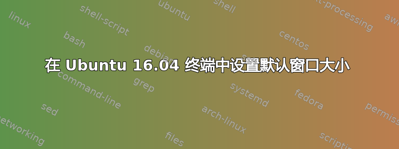 在 Ubuntu 16.04 终端中设置默认窗口大小