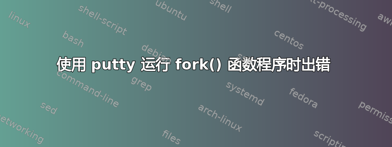 使用 putty 运行 fork() 函数程序时出错