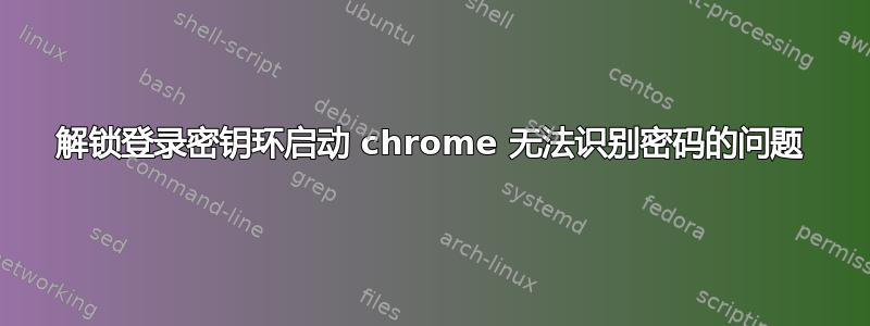 解锁登录密钥环启动 chrome 无法识别密码的问题