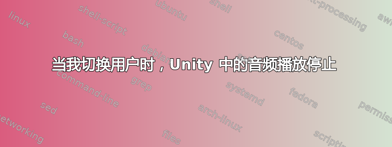 当我切换用户时，Unity 中的音频播放停止