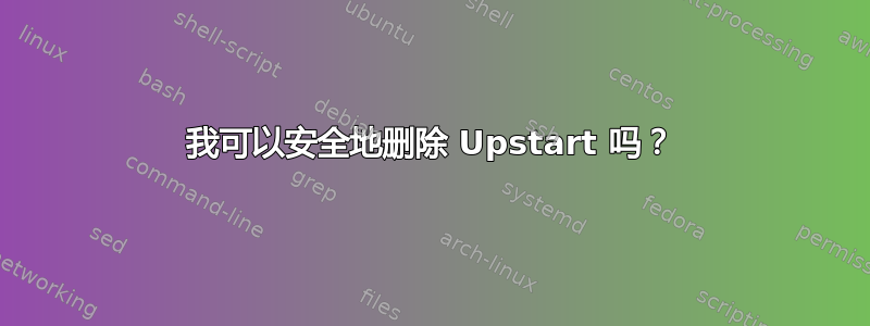 我可以安全地删除 Upstart 吗？