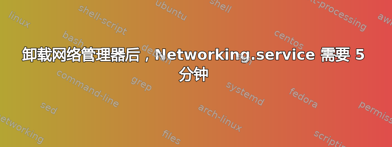 卸载网络管理器后，Networking.service 需要 5 分钟