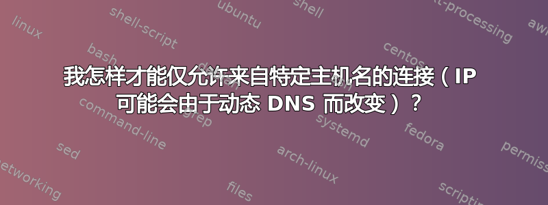 我怎样才能仅允许来自特定主机名的连接（IP 可能会由于动态 DNS 而改变）？