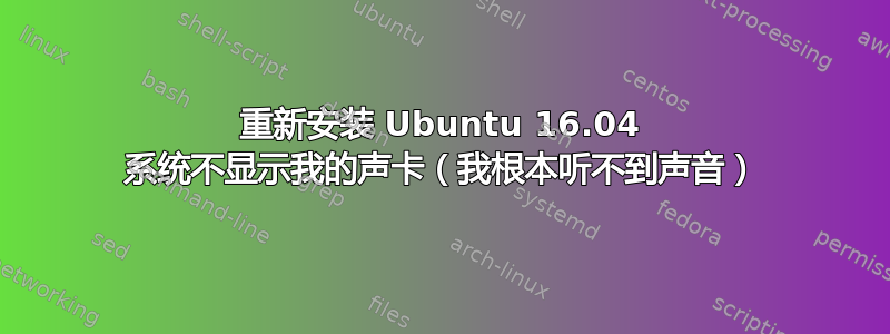 重新安装 Ubuntu 16.04 系统不显示我的声卡（我根本听不到声音）