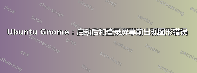 Ubuntu Gnome：启动后和登录屏幕前出现图形错误